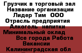 Грузчик в торговый зал › Название организации ­ Лидер Тим, ООО › Отрасль предприятия ­ Алкоголь, напитки › Минимальный оклад ­ 20 500 - Все города Работа » Вакансии   . Калининградская обл.,Приморск г.